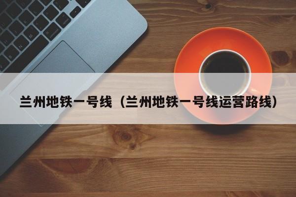 兰州地铁一号线（兰州地铁一号线运营路线）