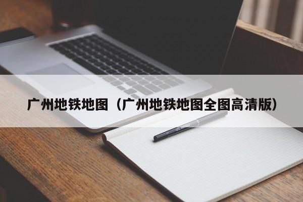 广州地铁地图（广州地铁地图全图高清版）  第1张