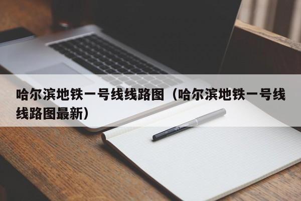 哈尔滨地铁一号线线路图（哈尔滨地铁一号线线路图最新）  第1张