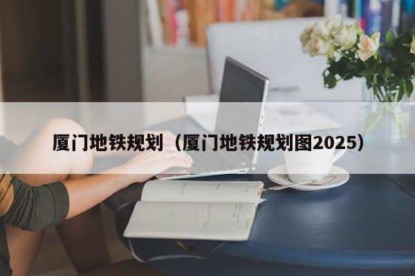 厦门地铁规划（厦门地铁规划图2025）  第1张