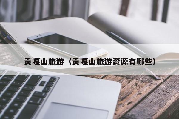贡嘎山旅游（贡嘎山旅游资源有哪些）