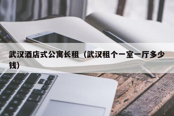 武汉酒店式公寓长租（武汉租个一室一厅多少钱）
