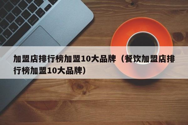 加盟店排行榜加盟10大品牌（餐饮加盟店排行榜加盟10大品牌）