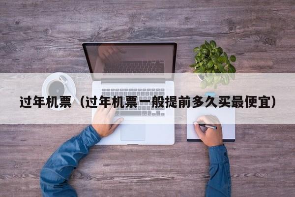 过年机票（过年机票一般提前多久买最便宜）
