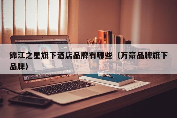 锦江之星旗下酒店品牌有哪些（万豪品牌旗下品牌）