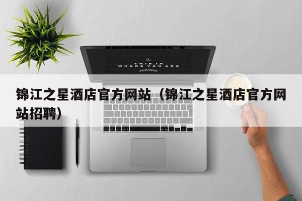 锦江之星酒店官方网站（锦江之星酒店官方网站招聘）