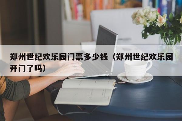 郑州世纪欢乐园门票多少钱（郑州世纪欢乐园开门了吗）