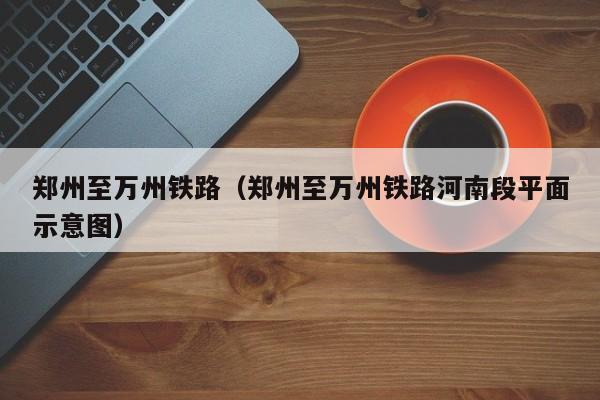 郑州至万州铁路（郑州至万州铁路河南段平面示意图）  第1张