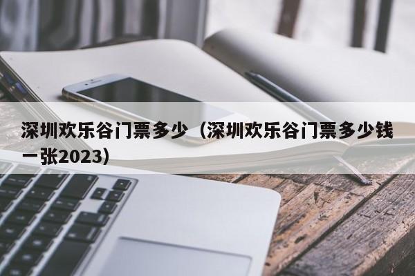 深圳欢乐谷门票多少（深圳欢乐谷门票多少钱一张2023）