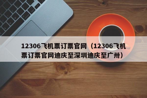 12306飞机票订票官网（12306飞机票订票官网迪庆至深圳迪庆至广卅）