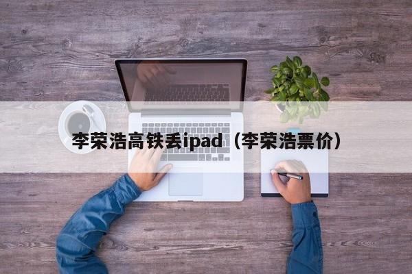 李荣浩高铁丢ipad（李荣浩票价）  第1张