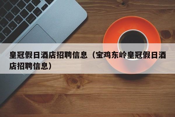 皇冠假日酒店招聘信息（宝鸡东岭皇冠假日酒店招聘信息）  第1张