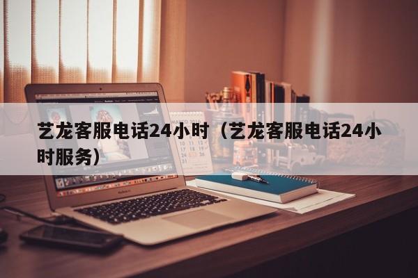 艺龙客服电话24小时（艺龙客服电话24小时服务）  第1张