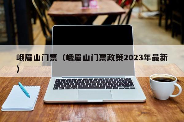 峨眉山门票（峨眉山门票政策2023年最新）  第1张