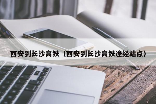 西安到长沙高铁（西安到长沙高铁途经站点）