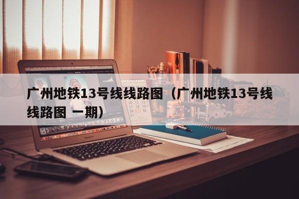 广州地铁13号线线路图（广州地铁13号线线路图 一期）