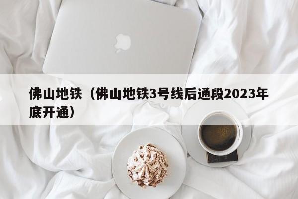 佛山地铁（佛山地铁3号线后通段2023年底开通）  第1张