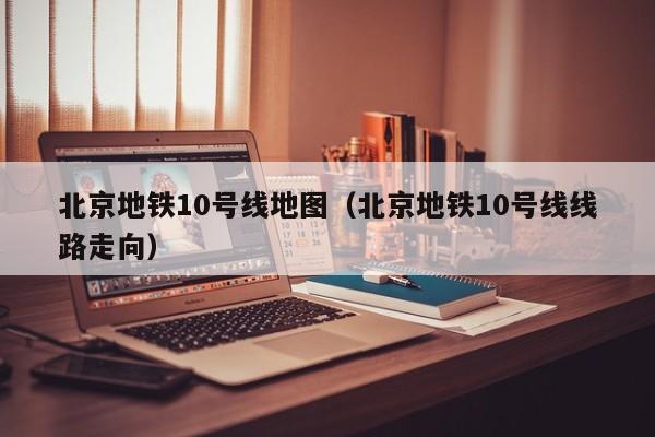 北京地铁10号线地图（北京地铁10号线线路走向）  第1张