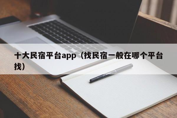 十大民宿平台app（找民宿一般在哪个平台找）