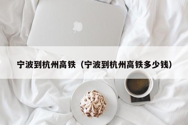 宁波到杭州高铁（宁波到杭州高铁多少钱）