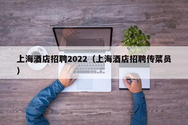 上海酒店招聘2022（上海酒店招聘传菜员）