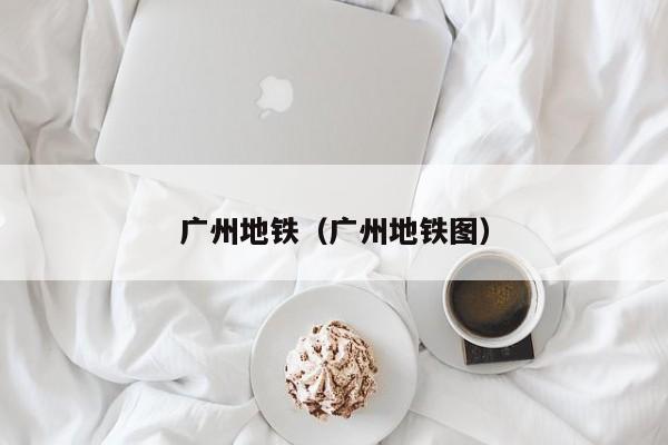 广州地铁（广州地铁图）