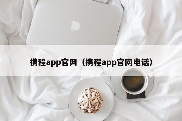 携程app官网（携程app官网电话）  第1张