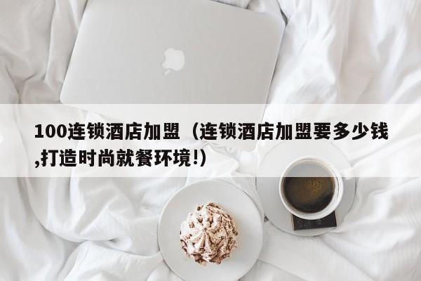 100连锁酒店加盟（连锁酒店加盟要多少钱,打造时尚就餐环境!）