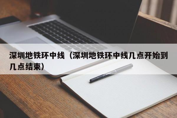 深圳地铁环中线（深圳地铁环中线几点开始到几点结束）