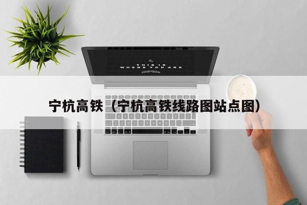 宁杭高铁（宁杭高铁线路图站点图）  第1张