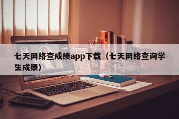 七天网络查成绩app下载（七天网络查询学生成绩）  第1张