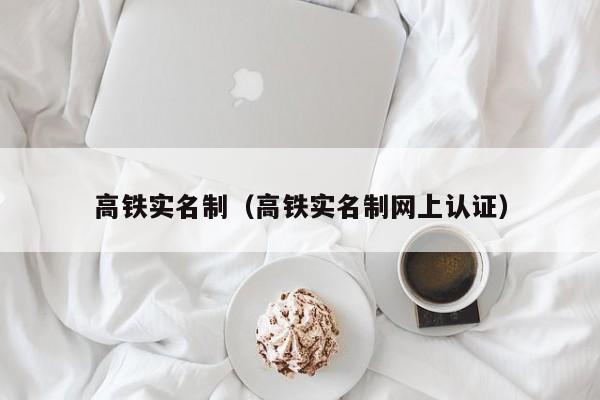 高铁实名制（高铁实名制网上认证）