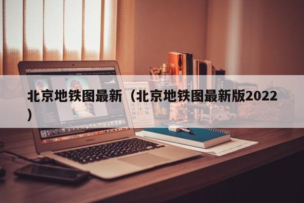 北京地铁图最新（北京地铁图最新版2022）