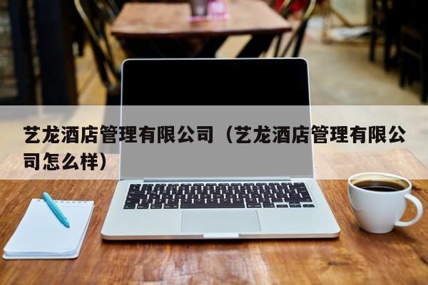 艺龙酒店管理有限公司（艺龙酒店管理有限公司怎么样）  第1张