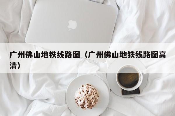 广州佛山地铁线路图（广州佛山地铁线路图高清）