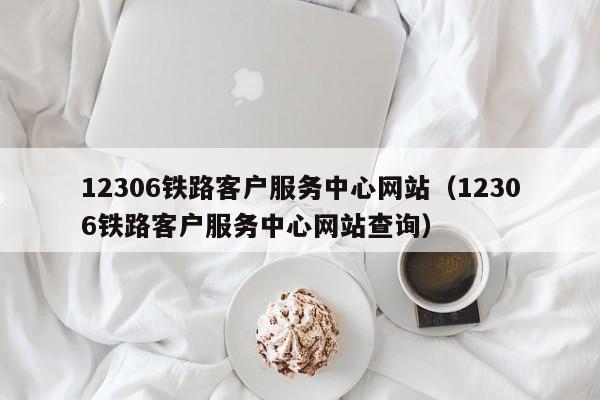 12306铁路客户服务中心网站（12306铁路客户服务中心网站查询）  第1张