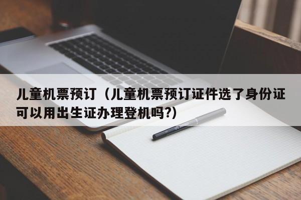 儿童机票预订（儿童机票预订证件选了身份证可以用出生证办理登机吗?）