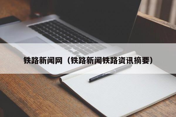 铁路新闻网（铁路新闻铁路资讯摘要）