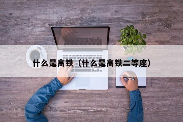 什么是高铁（什么是高铁二等座）
