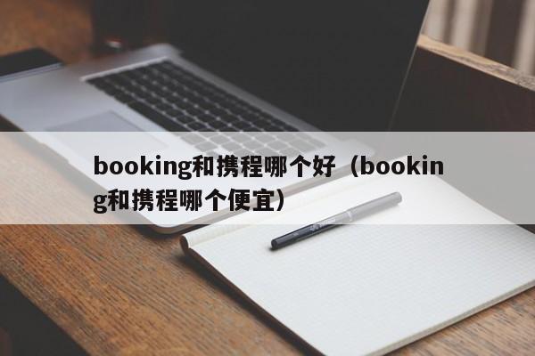booking和携程哪个好（booking和携程哪个便宜）  第1张