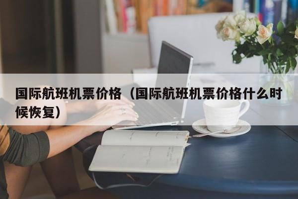 国际航班机票价格（国际航班机票价格什么时候恢复）  第1张