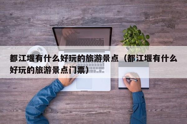 都江堰有什么好玩的旅游景点（都江堰有什么好玩的旅游景点门票）