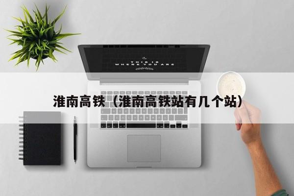 淮南高铁（淮南高铁站有几个站）  第1张