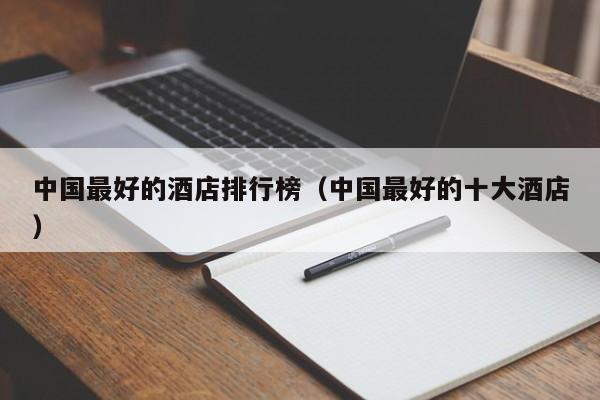 中国最好的酒店排行榜（中国最好的十大酒店）