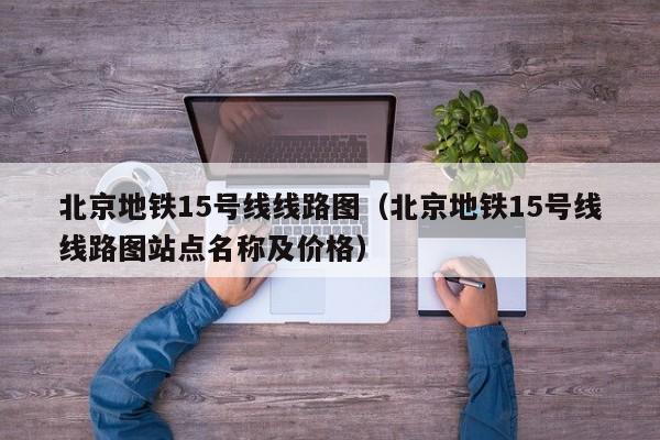 北京地铁15号线线路图（北京地铁15号线线路图站点名称及价格）  第1张