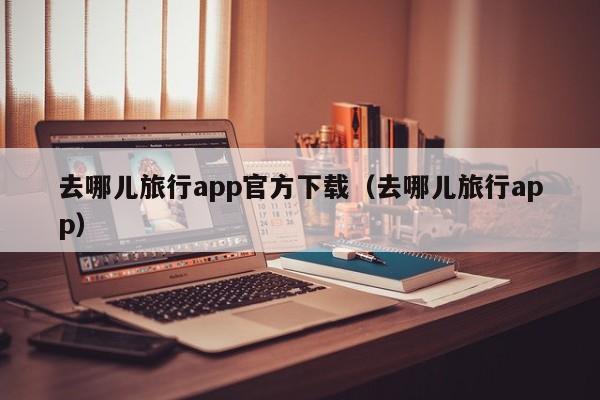 去哪儿旅行app官方下载（去哪儿旅行app）  第1张