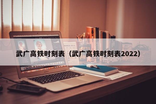 武广高铁时刻表（武广高铁时刻表2022）