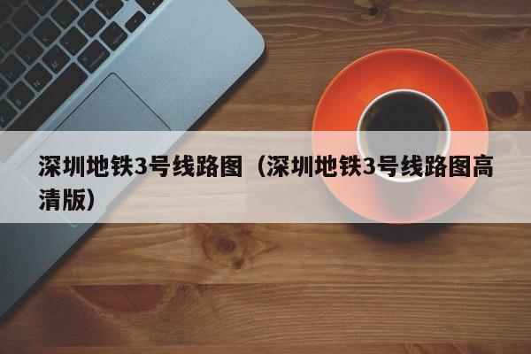 深圳地铁3号线路图（深圳地铁3号线路图高清版）