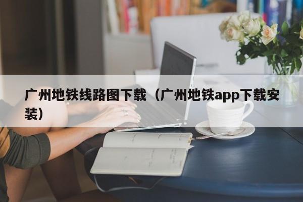 广州地铁线路图下载（广州地铁app下载安装）  第1张