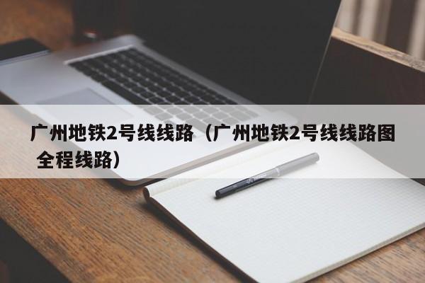 广州地铁2号线线路（广州地铁2号线线路图 全程线路）  第1张